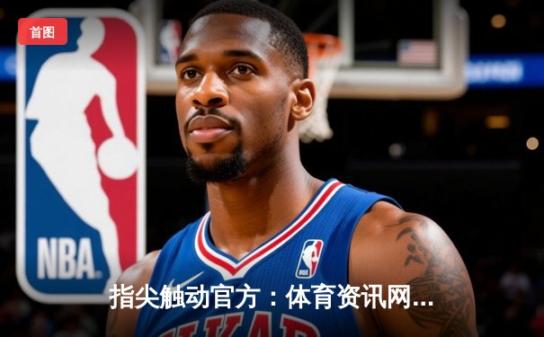 指尖触动官方：体育资讯网站的进化论，从信息聚合到沉浸式体验