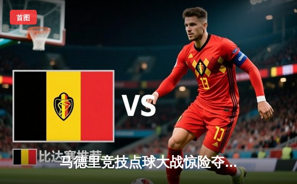 马德里竞技点球大战惊险夺冠，世俱杯上演史诗级对决