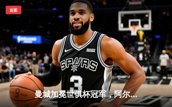 曼城加冕世俱杯冠军，阿尔瓦雷斯闪耀决赛独中两元