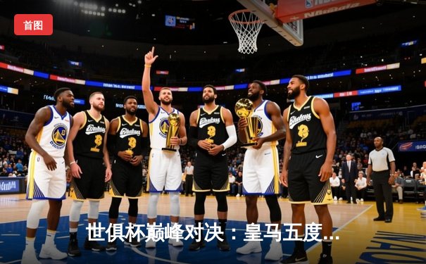 世俱杯巅峰对决：皇马五度加冕，维尼修斯闪耀全场