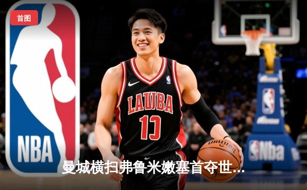 曼城横扫弗鲁米嫩塞首夺世俱杯，罗德里斯徒劳无功