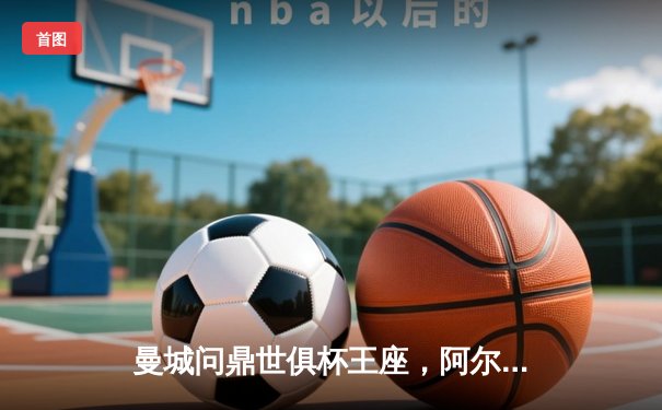 曼城问鼎世俱杯王座，阿尔瓦雷斯闪耀决赛