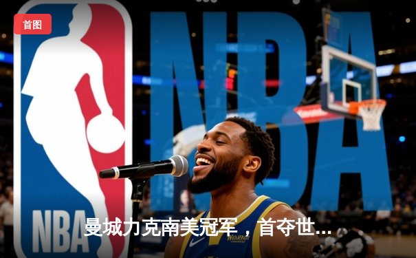 曼城力克南美冠军，首夺世俱杯冠军创造历史