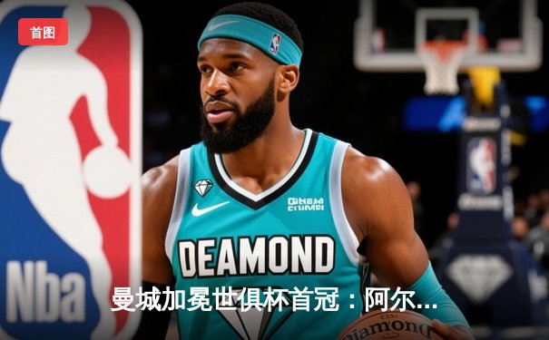 曼城加冕世俱杯首冠：阿尔瓦雷斯梅开二度，4-0横扫弗鲁米嫩塞创历史