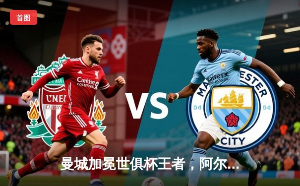 曼城加冕世俱杯王者，阿尔瓦雷斯闪耀决赛独中两元