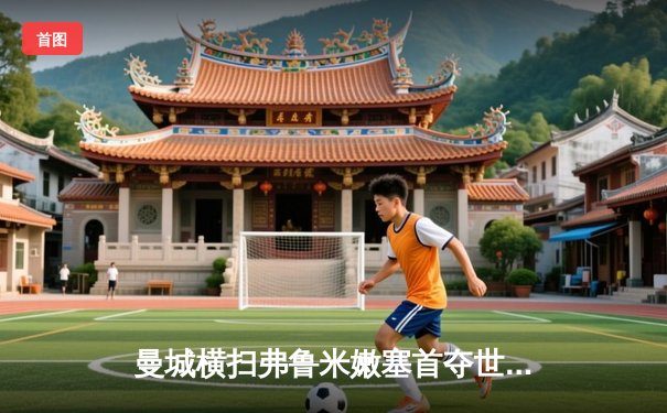 曼城横扫弗鲁米嫩塞首夺世俱杯冠军，阿尔瓦雷斯梅开二度闪耀全场