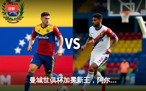 曼城世俱杯加冕新王，阿尔瓦雷斯决赛双响闪耀沙特