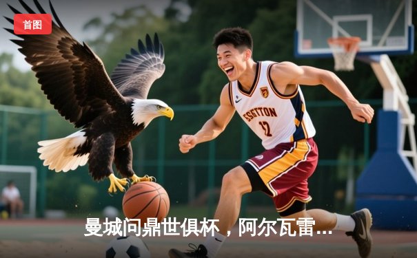 曼城问鼎世俱杯，阿尔瓦雷斯决赛双响加冕四冠王