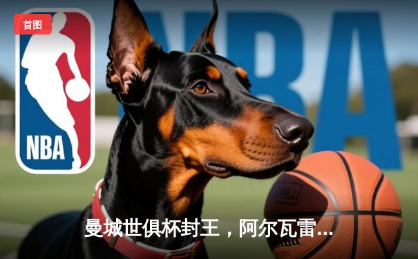 曼城世俱杯封王，阿尔瓦雷斯闪耀夺冠夜