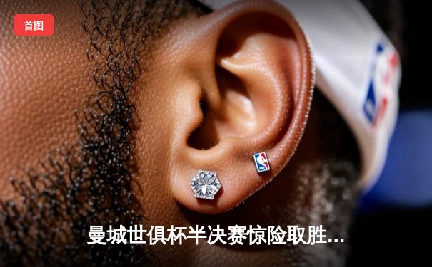 曼城世俱杯半决赛惊险取胜，布罗亚绝杀助切尔西晋级决赛