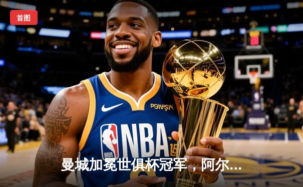 曼城加冕世俱杯冠军，阿尔瓦雷斯双响助队成就五冠王伟业