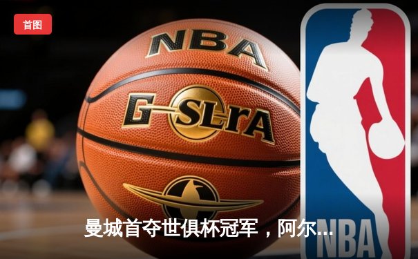 曼城首夺世俱杯冠军，阿尔瓦雷斯双响加冕赛事MVP