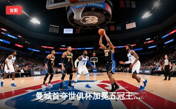 曼城首夺世俱杯加冕五冠王，阿尔瓦雷斯双响奠定胜局