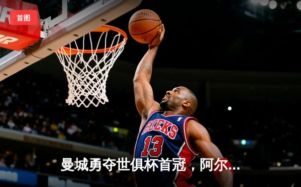 曼城勇夺世俱杯首冠，阿尔瓦雷斯双响加冕赛事MVP