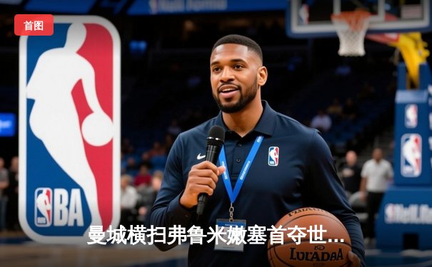 曼城横扫弗鲁米嫩塞首夺世俱杯，阿尔瓦雷斯闪电破门创历史