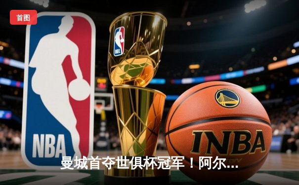 曼城首夺世俱杯冠军！阿尔瓦雷斯双响加冕金球，4-0弗鲁米嫩塞创历史