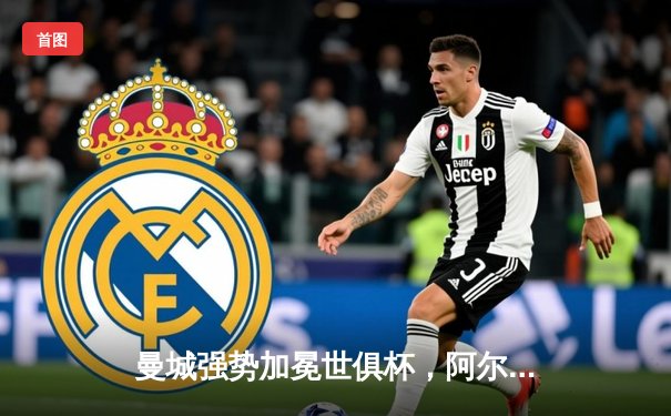 曼城强势加冕世俱杯，阿尔瓦雷斯双响助蓝月亮首度登顶世界之巅