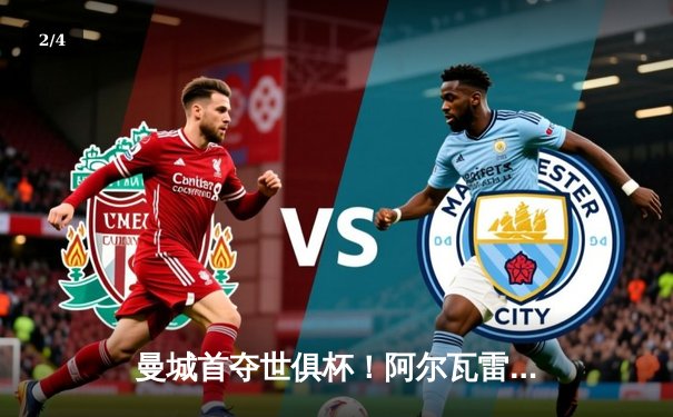 曼城首夺世俱杯！阿尔瓦雷斯双响，蓝月军团4-0横扫弗鲁米嫩塞登顶世界之巅 - 2