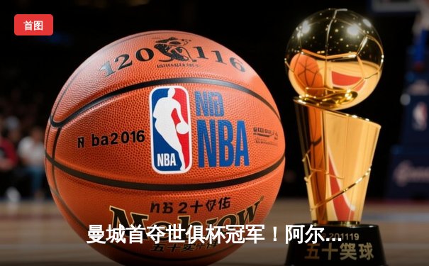 曼城首夺世俱杯冠军！阿尔瓦雷斯双响+福登制胜球，4-0弗鲁米嫩塞创历史