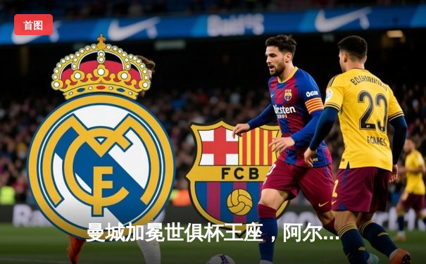 曼城加冕世俱杯王座，阿尔瓦雷斯闪耀决赛独中两元