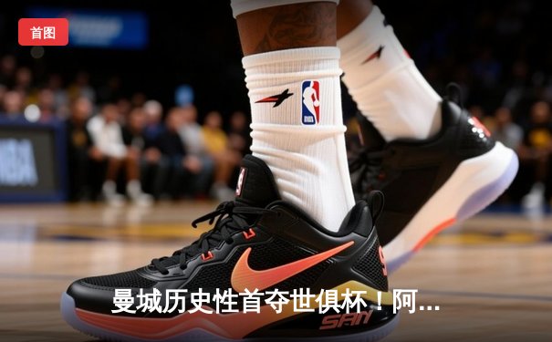 曼城历史性首夺世俱杯！阿尔瓦雷斯双响加冕王中王，福登MVP定乾坤