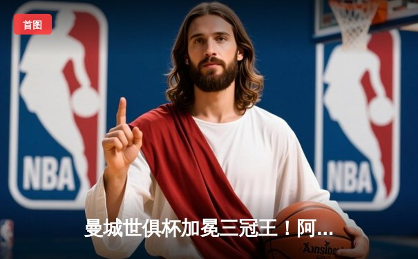 曼城世俱杯加冕三冠王！阿尔瓦雷斯双响助蓝月军团创造历史