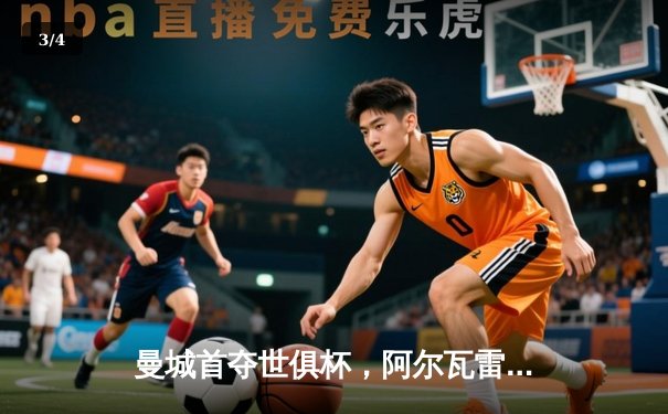 曼城首夺世俱杯，阿尔瓦雷斯决赛梅开二度闪耀沙特 - 3