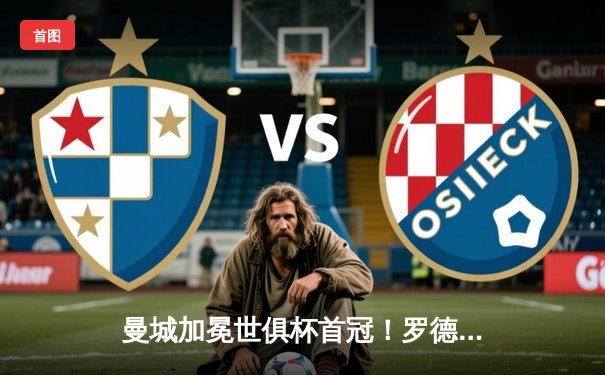 曼城加冕世俱杯首冠！罗德里加时绝杀弗鲁米嫩塞 成就年度五冠王伟业