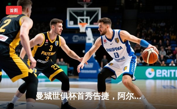 曼城世俱杯首秀告捷，阿尔瓦雷斯双响导演4-0大胜
