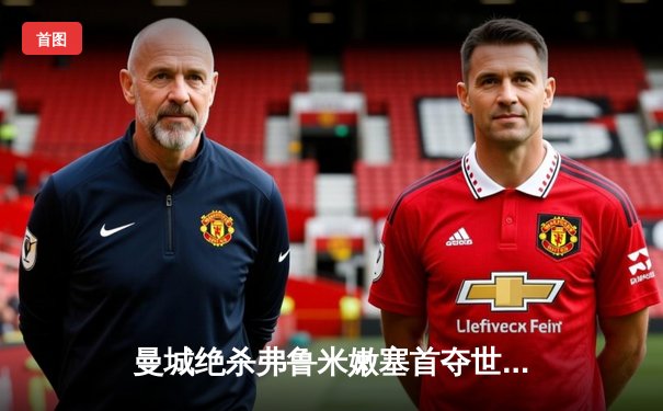 曼城绝杀弗鲁米嫩塞首夺世俱杯，阿尔瓦雷斯双响加冕赛事MVP