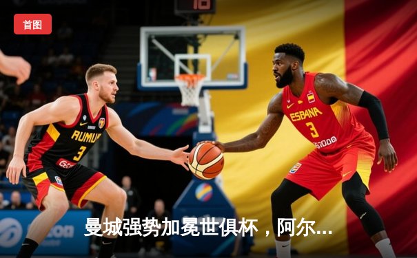 曼城强势加冕世俱杯，阿尔瓦雷斯闪耀全场荣膺MVP
