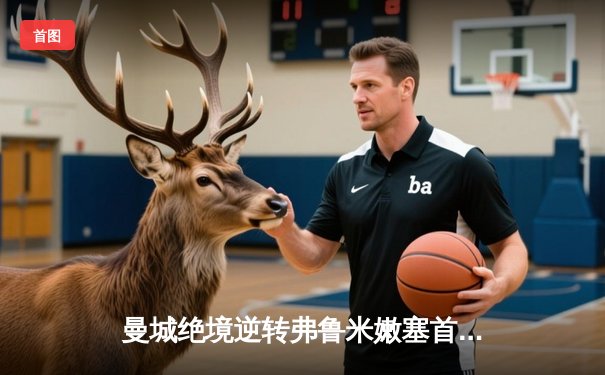 曼城绝境逆转弗鲁米嫩塞首夺世俱杯，阿尔瓦雷斯双响定乾坤