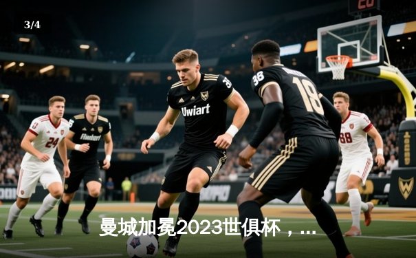 曼城加冕2023世俱杯，阿尔瓦雷斯双响助蓝月首度问鼎世界之巅 - 3