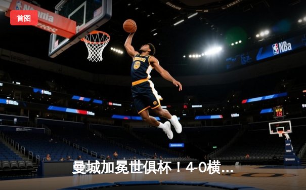 曼城加冕世俱杯！4-0横扫弗鲁米嫩塞首度问鼎 阿尔瓦雷斯双响闪耀全场