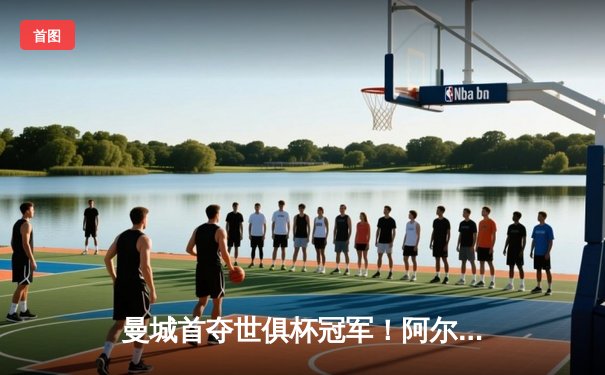 曼城首夺世俱杯冠军！阿尔瓦雷斯双响加冕王中王，4-0横扫弗鲁米嫩塞创历史