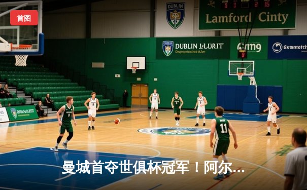 曼城首夺世俱杯冠军！阿尔瓦雷斯双响加冕王中王，4-0横扫弗鲁米嫩塞创历史