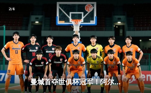 曼城首夺世俱杯冠军！阿尔瓦雷斯双响加冕金球，4-0弗鲁米嫩塞创历史 - 2