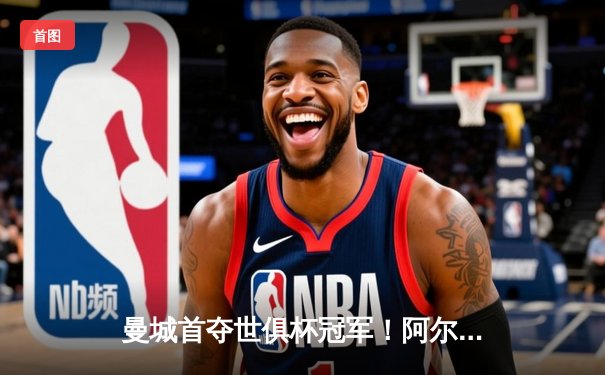 曼城首夺世俱杯冠军！阿尔瓦雷斯双响加冕王中王，4-0横扫弗鲁米嫩塞创历史