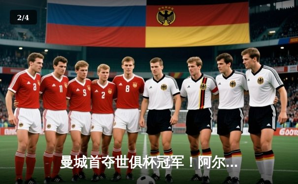 曼城首夺世俱杯冠军！阿尔瓦雷斯双响加冕金球，4-0弗鲁米嫩塞创历史 - 2