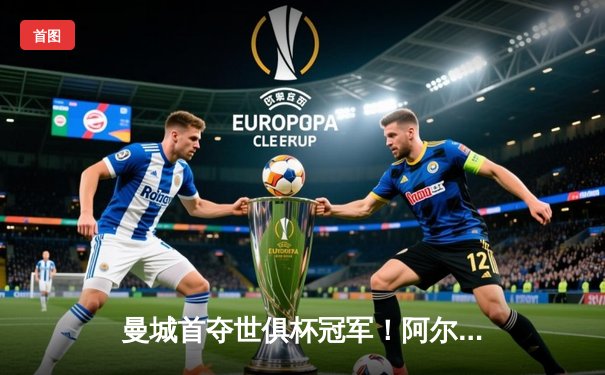 曼城首夺世俱杯冠军！阿尔瓦雷斯双响加冕金球，4-0弗鲁米嫩塞创历史