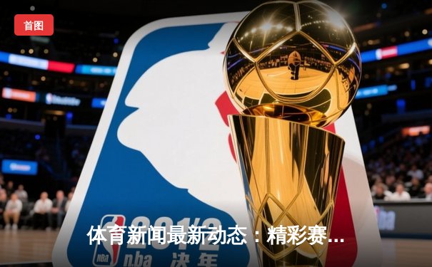 体育新闻最新动态：精彩赛事回顾